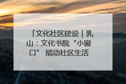 文化社区建设｜乳山：文化书院“小窗口” 撬动社区生活“大幸福”