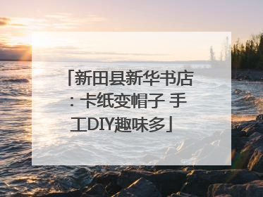 新田县新华书店：卡纸变帽子 手工DIY趣味多
