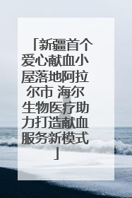 新疆首个爱心献血小屋落地阿拉尔市 海尔生物医疗助力打造献血服务新模式