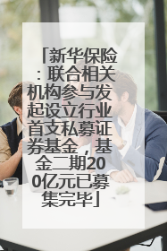 新华保险：联合相关机构参与发起设立行业首支私募证券基金，基金二期200亿元已募集完毕