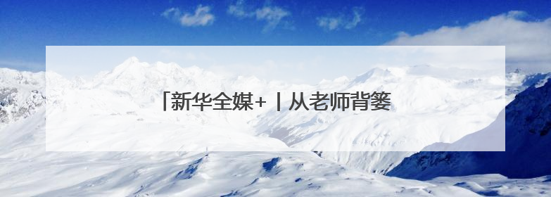 新华全媒+丨从老师背篓到大学校园的追梦女孩
