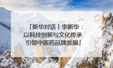 新华对话丨李新华：以科技创新与文化传承引领中医药品牌发展