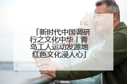 新时代中国调研行之文化中华丨青岛工人运动发源地红色文化浸人心