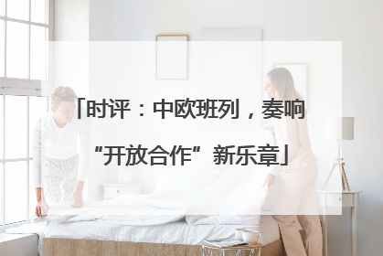 时评：中欧班列，奏响“开放合作”新乐章