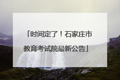 时间定了！石家庄市教育考试院最新公告