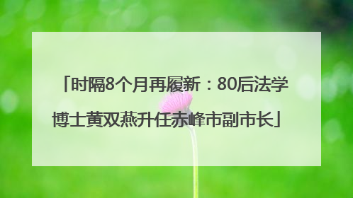 时隔8个月再履新：80后法学博士黄双燕升任赤峰市副市长