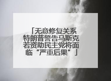 无意修复关系 特朗普警告马斯克若资助民主党将面临“严重后果”