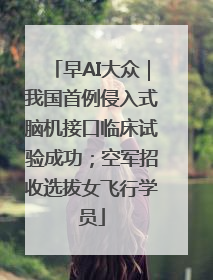 早AI大众｜我国首例侵入式脑机接口临床试验成功；空军招收选拔女飞行学员