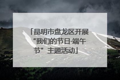 昆明市盘龙区开展“我们的节日·端午节”主题活动