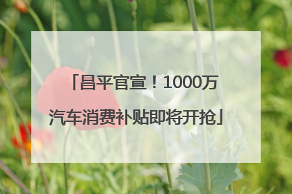 昌平官宣！1000万汽车消费补贴即将开抢