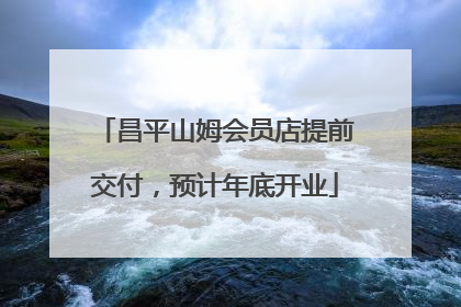昌平山姆会员店提前交付，预计年底开业