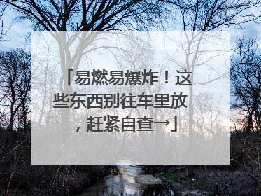 易燃易爆炸！这些东西别往车里放，赶紧自查→
