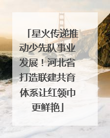 星火传递推动少先队事业发展！河北省打造联建共育体系让红领巾更鲜艳