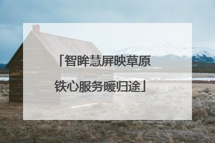 智眸慧屏映草原 铁心服务暖归途