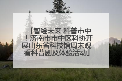 智绘未来 科普市中！济南市市中区科协开展山东省科技馆周末观看科普剧及体验活动