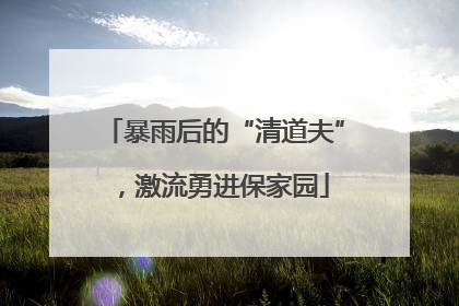 暴雨后的“清道夫”，激流勇进保家园