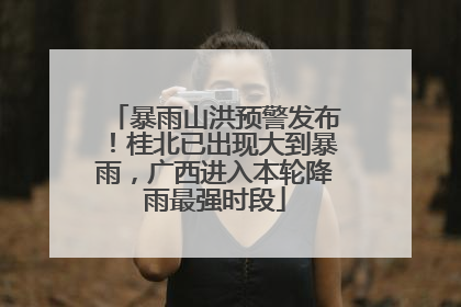 暴雨山洪预警发布！桂北已出现大到暴雨，广西进入本轮降雨最强时段