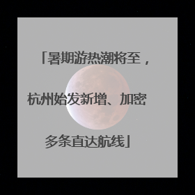 暑期游热潮将至，杭州始发新增、加密多条直达航线