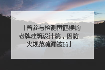 曾参与检测黄鹤楼的老牌建筑设计院，因防火规范疏漏被罚