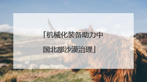机械化装备助力中国北部沙漠治理