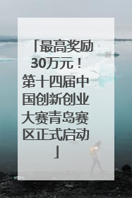 最高奖励30万元！第十四届中国创新创业大赛青岛赛区正式启动