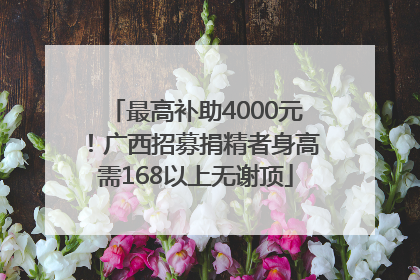 最高补助4000元！广西招募捐精者身高需168以上无谢顶