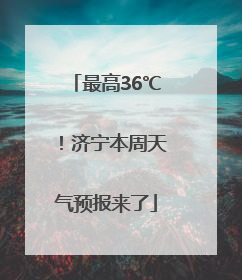 最高36℃！济宁本周天气预报来了