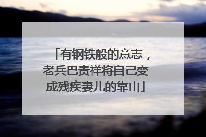 有钢铁般的意志，老兵巴贵祥将自己变成残疾妻儿的靠山