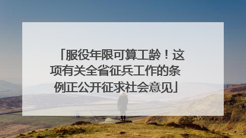 服役年限可算工龄！这项有关全省征兵工作的条例正公开征求社会意见