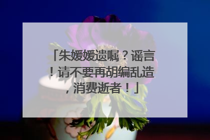 朱媛媛遗嘱？谣言！请不要再胡编乱造，消费逝者！