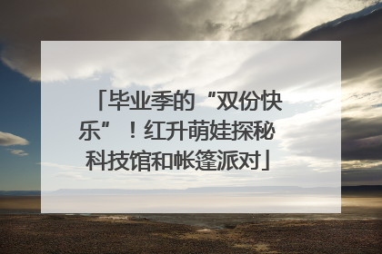 毕业季的“双份快乐”！红升萌娃探秘科技馆和帐篷派对