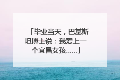 毕业当天，巴基斯坦博士说：我爱上一个宜昌女孩……