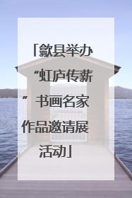 歙县举办“虹庐传薪”书画名家作品邀请展活动