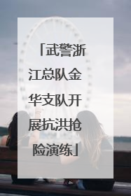 武警浙江总队金华支队开展抗洪抢险演练