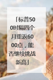 标普500时隔四个月重返6000点，能否继续挑战新高