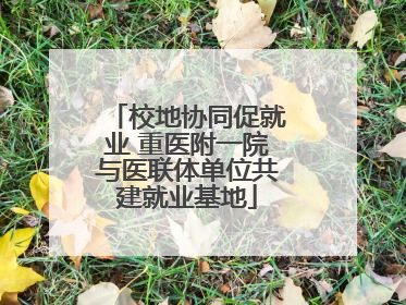 校地协同促就业 重医附一院与医联体单位共建就业基地
