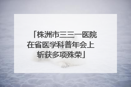 株洲市三三一医院在省医学科普年会上斩获多项殊荣