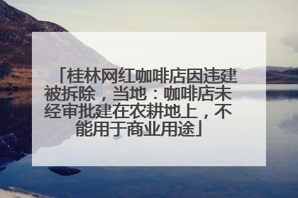 桂林网红咖啡店因违建被拆除，当地：咖啡店未经审批建在农耕地上，不能用于商业用途