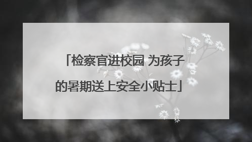 检察官进校园 为孩子的暑期送上安全小贴士