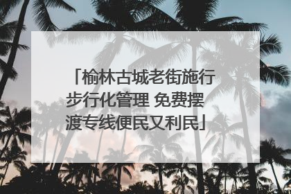 榆林古城老街施行步行化管理 免费摆渡专线便民又利民