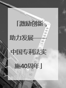 激励创新，助力发展——中国专利法实施40周年