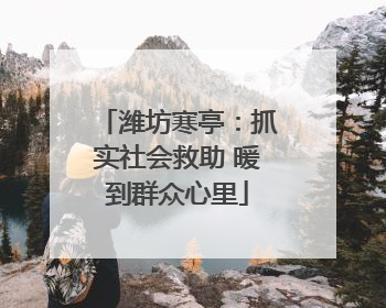 潍坊寒亭：抓实社会救助 暖到群众心里