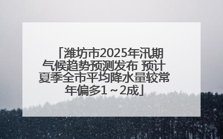 潍坊市2025年汛期气候趋势预测发布 预计夏季全市平均降水量较常年偏多1～2成
