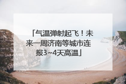 气温弹射起飞！未来一周济南等城市连报3~4天高温