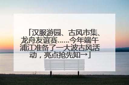 汉服游园、古风市集、龙舟友谊赛……今年端午浦江准备了一大波古风活动，亮点抢先知→