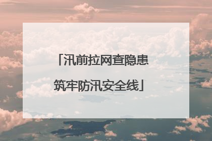 汛前拉网查隐患 筑牢防汛安全线