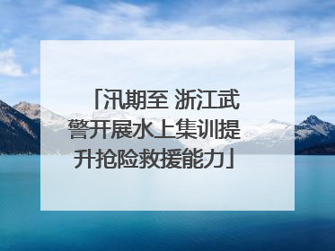 汛期至 浙江武警开展水上集训提升抢险救援能力