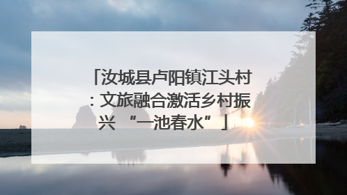 汝城县卢阳镇江头村：文旅融合激活乡村振兴 “一池春水”