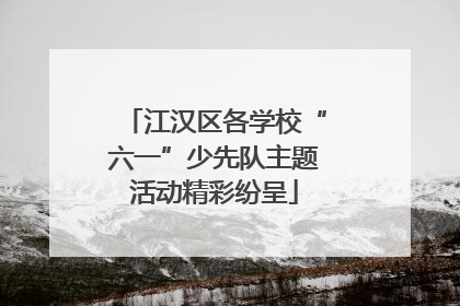 江汉区各学校“六一”少先队主题活动精彩纷呈