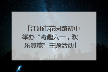 江油市花园路初中举办“奇趣六一，欢乐其粽”主题活动